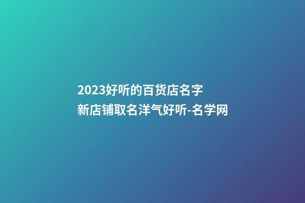 2023好听的百货店名字 新店铺取名洋气好听-名学网-第1张-店铺起名-玄机派